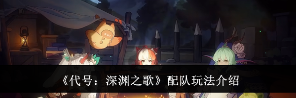 《代号：深渊之歌》配队玩法介绍