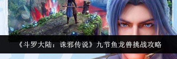 《斗罗大陆：诛邪传说》九节鱼龙兽挑战攻略