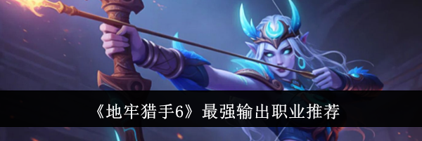 《地牢猎手6》最强输出职业推荐