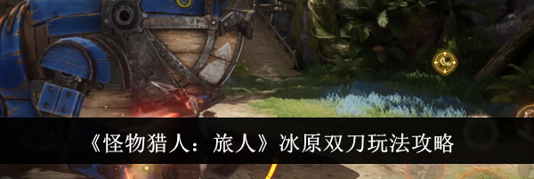 《怪物猎人：旅人》冰原双刀玩法攻略