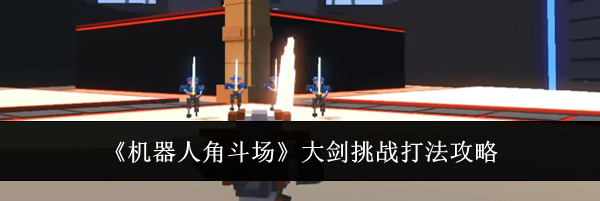 《机器人角斗场》大剑挑战打法攻略