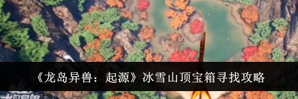 《龙岛异兽：起源》冰雪山顶宝箱寻找攻略