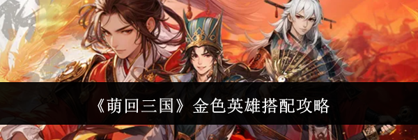 《萌回三国》金色英雄搭配攻略