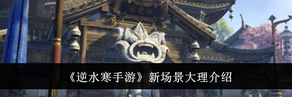 《逆水寒手游》新场景大理介绍