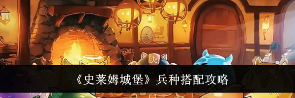 《史莱姆城堡》兵种搭配攻略