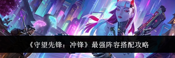 《守望先锋：冲锋》最强阵容搭配攻略