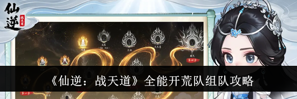 《仙逆：战天道》全能开荒队组队攻略