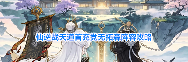 仙逆战天道首充党无拓森阵容攻略