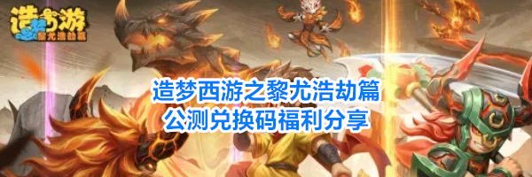 造梦西游之黎尤浩劫篇公测兑换码福利分享