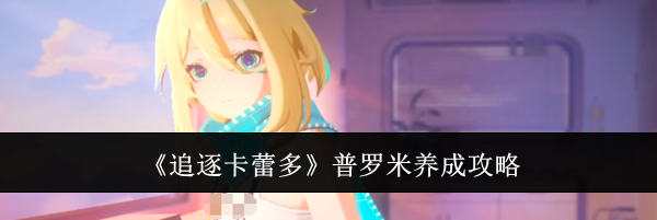 《追逐卡蕾多》普罗米养成攻略